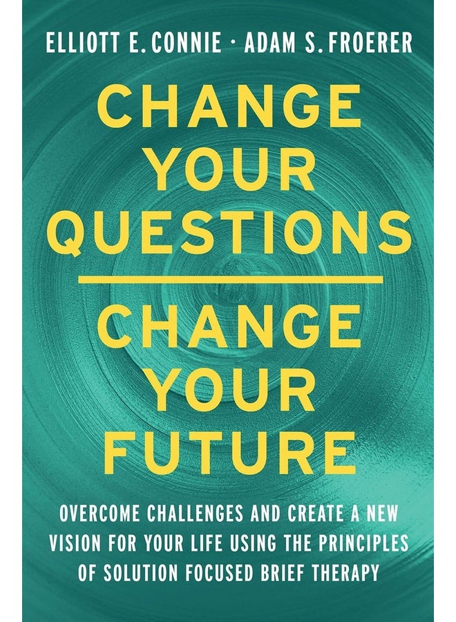 Change Your Questions, Change Your Future: Overcome Challenges and Create a New Vision for Your Life Using the Principles of Solution Focused Brief Therapy